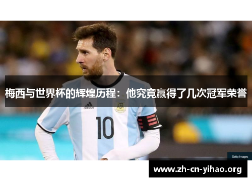 梅西与世界杯的辉煌历程:他究竟赢得了几次冠军荣誉 梅西与世界杯的辉煌历程:他究竟赢得了几次冠军荣誉