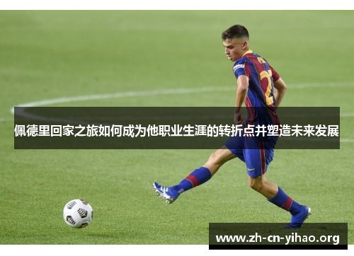 佩德里回家之旅如何成为他职业生涯的转折点并塑造未来发展 佩德里回家之旅如何成为他职业生涯的转折点并塑造未来发展