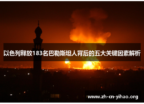 以色列释放183名巴勒斯坦人背后的五大关键因素解析 以色列释放183名巴勒斯坦人背后的五大关键因素解析
