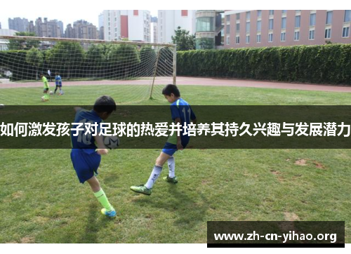 如何激发孩子对足球的热爱并培养其持久兴趣与发展潜力 如何激发孩子对足球的热爱并培养其持久兴趣与发展潜力