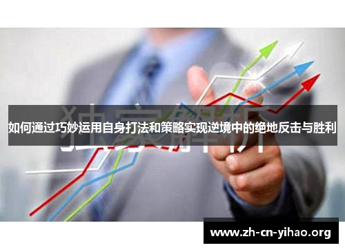 如何通过巧妙运用自身打法和策略实现逆境中的绝地反击与胜利 如何通过巧妙运用自身打法和策略实现逆境中的绝地反击与胜利