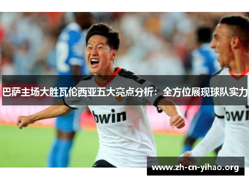 巴萨主场大胜瓦伦西亚五大亮点分析:全方位展现球队实力 巴萨主场大胜瓦伦西亚五大亮点分析:全方位展现球队实力
