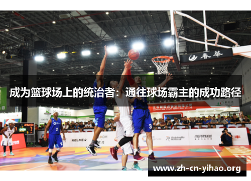 成为篮球场上的统治者:通往球场霸主的成功路径 成为篮球场上的统治者:通往球场霸主的成功路径