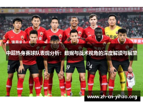 中超热身赛球队表现分析:数据与战术视角的深度解读与展望 中超热身赛球队表现分析:数据与战术视角的深度解读与展望