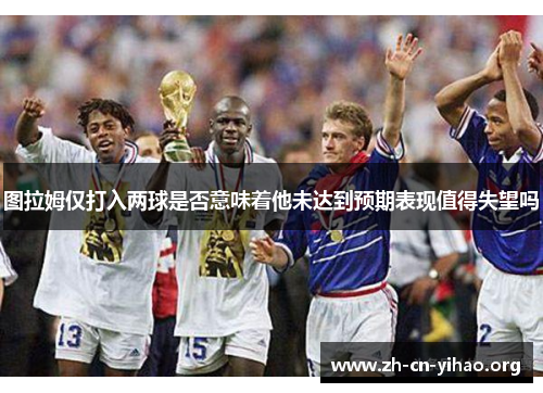 图拉姆仅打入两球是否意味着他未达到预期表现值得失望吗 图拉姆仅打入两球是否意味着他未达到预期表现值得失望吗