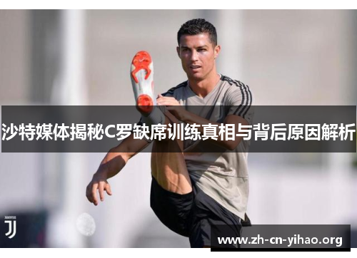 沙特媒体揭秘C罗缺席训练真相与背后原因解析