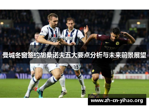 曼城冬窗签约胡桑诺夫五大要点分析与未来前景展望 曼城冬窗签约胡桑诺夫五大要点分析与未来前景展望