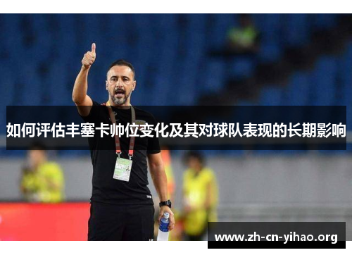 如何评估丰塞卡帅位变化及其对球队表现的长期影响 如何评估丰塞卡帅位变化及其对球队表现的长期影响