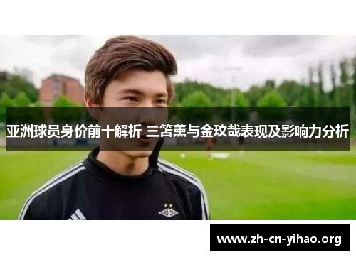亚洲球员身价前十解析 三笘薰与金玟哉表现及影响力分析 亚洲球员身价前十解析 三笘薰与金玟哉表现及影响力分析