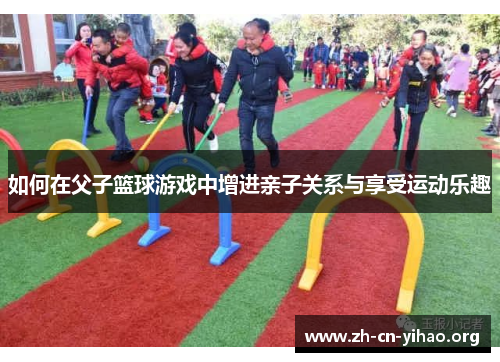 如何在父子篮球游戏中增进亲子关系与享受运动乐趣 如何在父子篮球游戏中增进亲子关系与享受运动乐趣