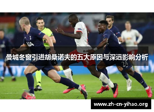 曼城冬窗引进胡桑诺夫的五大原因与深远影响分析 曼城冬窗引进胡桑诺夫的五大原因与深远影响分析