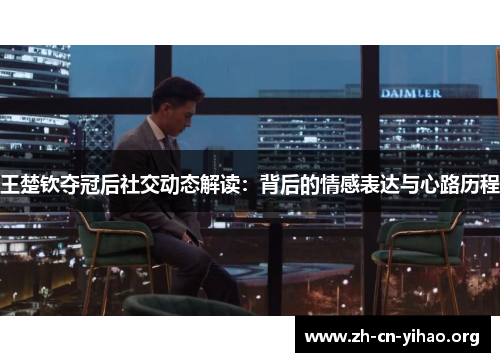 王楚钦夺冠后社交动态解读:背后的情感表达与心路历程 王楚钦夺冠后社交动态解读:背后的情感表达与心路历程