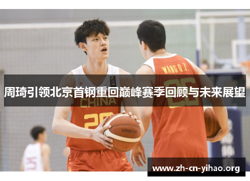 周琦引领北京首钢重回巅峰赛季回顾与未来展望 周琦引领北京首钢重回巅峰赛季回顾与未来展望