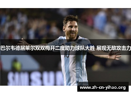 巴尔韦德居莱尔双双梅开二度助力球队大胜 展现无敌攻击力 巴尔韦德居莱尔双双梅开二度助力球队大胜 展现无敌攻击力