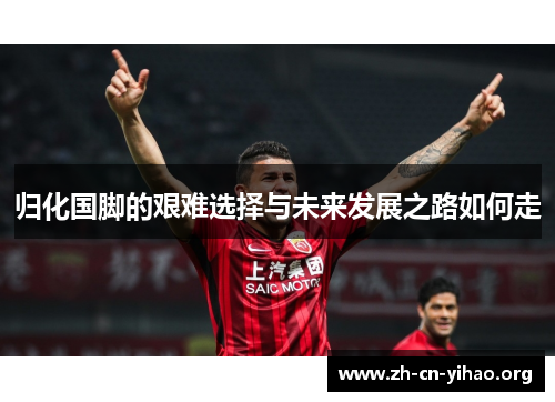 归化国脚的艰难选择与未来发展之路如何走 归化国脚的艰难选择与未来发展之路如何走
