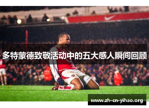 多特蒙德致敬活动中的五大感人瞬间回顾 多特蒙德致敬活动中的五大感人瞬间回顾