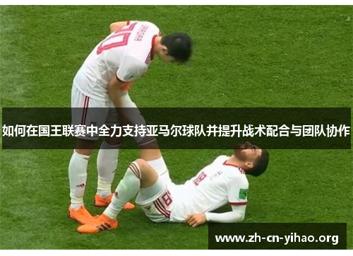 如何在国王联赛中全力支持亚马尔球队并提升战术配合与团队协作 如何在国王联赛中全力支持亚马尔球队并提升战术配合与团队协作
