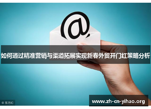 如何通过精准营销与渠道拓展实现新春外贸开门红策略分析 如何通过精准营销与渠道拓展实现新春外贸开门红策略分析