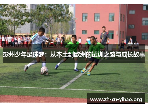 彭州少年足球梦:从本土到欧洲的试训之路与成长故事 彭州少年足球梦:从本土到欧洲的试训之路与成长故事