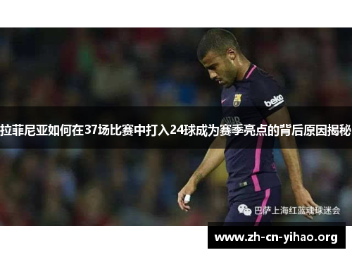 拉菲尼亚如何在37场比赛中打入24球成为赛季亮点的背后原因揭秘