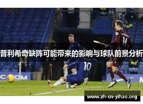 普利希奇缺阵可能带来的影响与球队前景分析 普利希奇缺阵可能带来的影响与球队前景分析