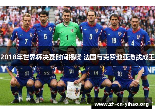 2018年世界杯决赛时间揭晓 法国与克罗地亚激战成王 2018年世界杯决赛时间揭晓 法国与克罗地亚激战成王