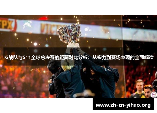 IG战队与S11全球总决赛的距离对比分析:从实力到赛场表现的全面解读 IG战队与S11全球总决赛的距离对比分析:从实力到赛场表现的全面解读