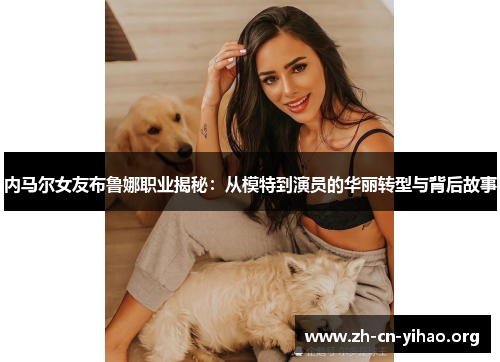 内马尔女友布鲁娜职业揭秘:从模特到演员的华丽转型与背后故事 内马尔女友布鲁娜职业揭秘:从模特到演员的华丽转型与背后故事