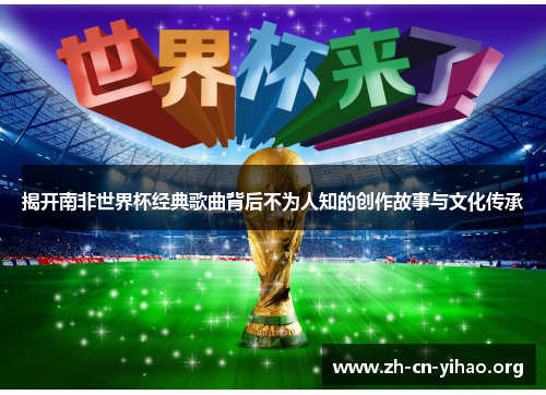 揭开南非世界杯经典歌曲背后不为人知的创作故事与文化传承 揭开南非世界杯经典歌曲背后不为人知的创作故事与文化传承