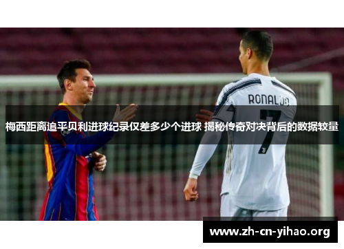 梅西距离追平贝利进球纪录仅差多少个进球 揭秘传奇对决背后的数据较量 梅西距离追平贝利进球纪录仅差多少个进球 揭秘传奇对决背后的数据较量