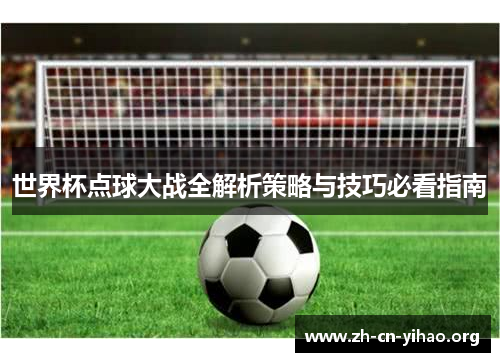 世界杯点球大战全解析策略与技巧必看指南 世界杯点球大战全解析策略与技巧必看指南