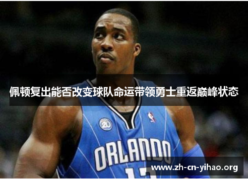 佩顿复出能否改变球队命运带领勇士重返巅峰状态 佩顿复出能否改变球队命运带领勇士重返巅峰状态