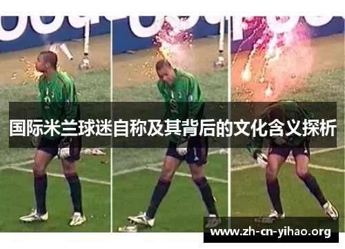 国际米兰球迷自称及其背后的文化含义探析 国际米兰球迷自称及其背后的文化含义探析