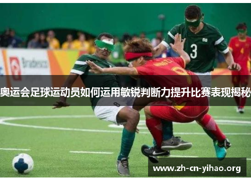 奥运会足球运动员如何运用敏锐判断力提升比赛表现揭秘 奥运会足球运动员如何运用敏锐判断力提升比赛表现揭秘