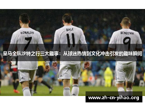 皇马全队沙特之行三大趣事:从球迷热情到文化冲击引发的趣味瞬间 皇马全队沙特之行三大趣事:从球迷热情到文化冲击引发的趣味瞬间