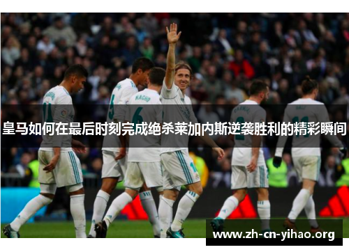 皇马如何在最后时刻完成绝杀莱加内斯逆袭胜利的精彩瞬间 皇马如何在最后时刻完成绝杀莱加内斯逆袭胜利的精彩瞬间