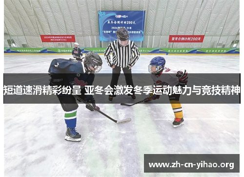 短道速滑精彩纷呈 亚冬会激发冬季运动魅力与竞技精神 短道速滑精彩纷呈 亚冬会激发冬季运动魅力与竞技精神