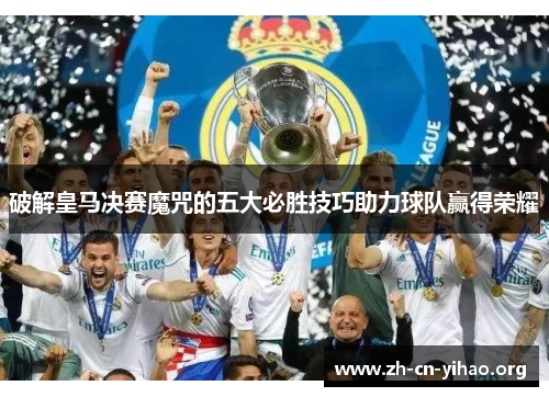 破解皇马决赛魔咒的五大必胜技巧助力球队赢得荣耀 破解皇马决赛魔咒的五大必胜技巧助力球队赢得荣耀