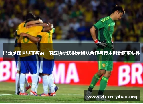巴西足球世界排名第一的成功秘诀揭示团队合作与技术创新的重要性 巴西足球世界排名第一的成功秘诀揭示团队合作与技术创新的重要性