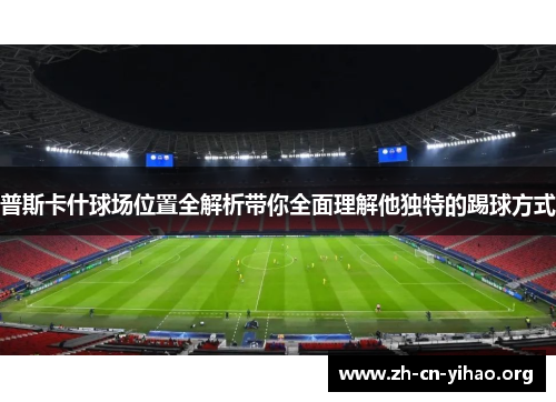 普斯卡什球场位置全解析带你全面理解他独特的踢球方式 普斯卡什球场位置全解析带你全面理解他独特的踢球方式