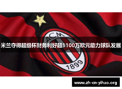 米兰夺得超级杯财务利好超1100万欧元助力球队发展 米兰夺得超级杯财务利好超1100万欧元助力球队发展