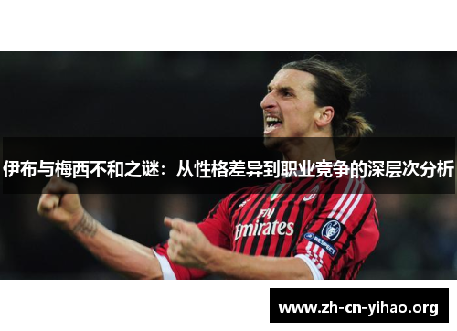 伊布与梅西不和之谜:从性格差异到职业竞争的深层次分析 伊布与梅西不和之谜:从性格差异到职业竞争的深层次分析