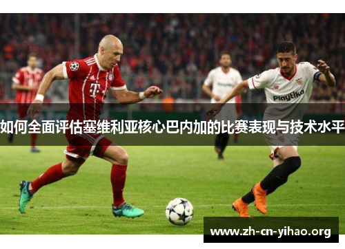 如何全面评估塞维利亚核心巴内加的比赛表现与技术水平 如何全面评估塞维利亚核心巴内加的比赛表现与技术水平