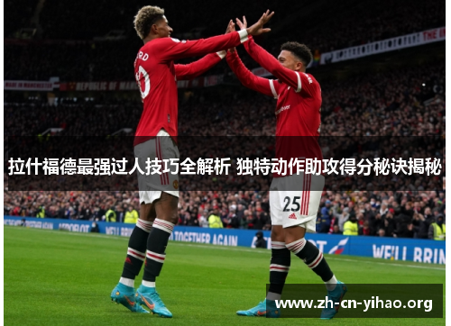 拉什福德最强过人技巧全解析 独特动作助攻得分秘诀揭秘 拉什福德最强过人技巧全解析 独特动作助攻得分秘诀揭秘