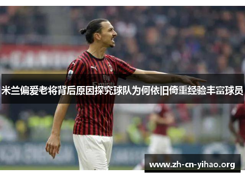 米兰偏爱老将背后原因探究球队为何依旧倚重经验丰富球员