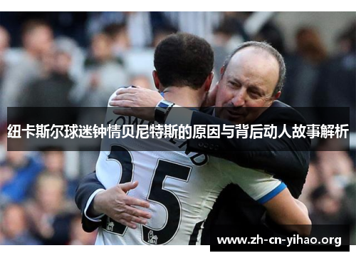 纽卡斯尔球迷钟情贝尼特斯的原因与背后动人故事解析 纽卡斯尔球迷钟情贝尼特斯的原因与背后动人故事解析