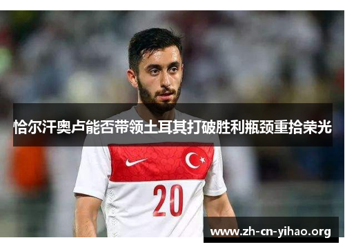 恰尔汗奥卢能否带领土耳其打破胜利瓶颈重拾荣光 恰尔汗奥卢能否带领土耳其打破胜利瓶颈重拾荣光