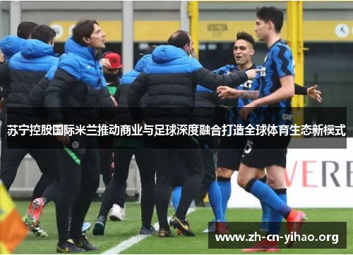 苏宁控股国际米兰推动商业与足球深度融合打造全球体育生态新模式 苏宁控股国际米兰推动商业与足球深度融合打造全球体育生态新模式