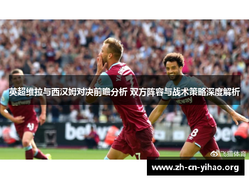 英超维拉与西汉姆对决前瞻分析 双方阵容与战术策略深度解析 英超维拉与西汉姆对决前瞻分析 双方阵容与战术策略深度解析