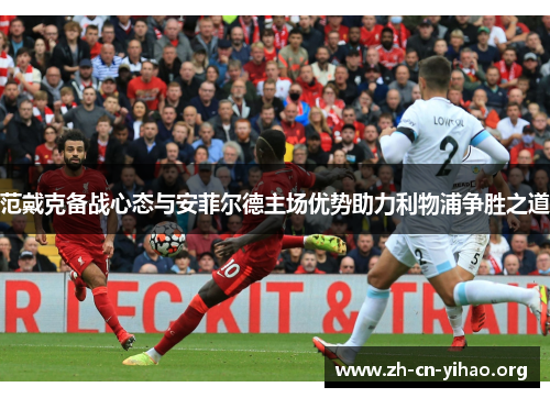 范戴克备战心态与安菲尔德主场优势助力利物浦争胜之道 范戴克备战心态与安菲尔德主场优势助力利物浦争胜之道